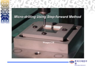 한국기계연구
원
Korea Institute of Machinery &
Micro-drilling Using Step-forward MethodMicro-drilling Using Step-forward Method
Waqas CH
.
 