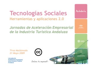 Tecnologías Sociales
Herramientas y aplicaciones 2.0

Jornadas de Aceleración Empresarial
de la Industria Turística Andaluza




Tirso Maldonado
21 Mayo 2009
 