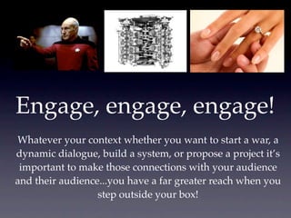 Engage, engage, engage!
Whatever your context whether you want to start a war, a
dynamic dialogue, build a system, or prop...