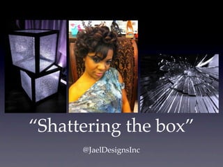 “Shattering the box”
      @JaelDesignsInc
 