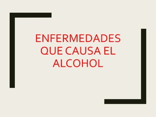 ENFERMEDADES
QUE CAUSA EL
ALCOHOL
 