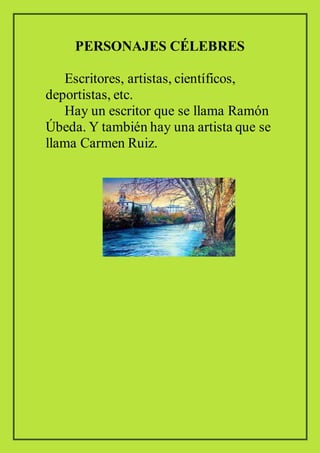 PERSONAJES CÉLEBRES
Escritores, artistas, científicos,
deportistas, etc.
Hay un escritor que se llama Ramón
Úbeda. Y también hay una artista que se
llama Carmen Ruiz.
 