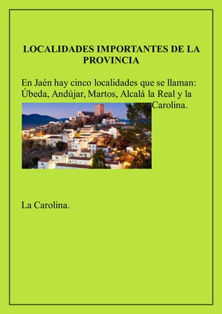 LOCALIDADES IMPORTANTES DE LA
PROVINCIA
En Jaén hay cinco localidades que se llaman:
Úbeda, Andújar, Martos, Alcalá la Real y la
Carolina.
La Carolina.
 