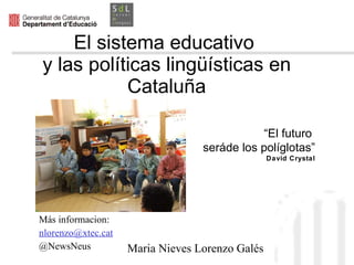 El sistema educativo  y las políticas lingüísticas en Cataluña Más informacion:  [email_address] @NewsNeus “ El futuro  será de los políglotas” David Crystal Maria Nieves Lorenzo Galés 