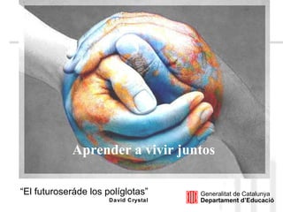 Aprender a vivir juntos “ El futuroserá de los políglotas” David Crystal Generalitat de Catalunya Departament d’Educació 