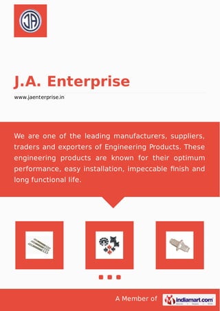A Member of
J.A. Enterprise
www.jaenterprise.in
We are one of the leading manufacturers, suppliers,
traders and exporters of Engineering Products. These
engineering products are known for their optimum
performance, easy installation, impeccable ﬁnish and
long functional life.
 