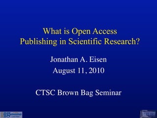 What is Open Access
Publishing in Scientific Research?

        Jonathan A. Eisen
         August 11, 2010

    CTSC Brown Bag Seminar
 