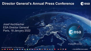 1
ESA UNCLASSIFIED – For ESA Official Use Only
ESA UNCLASSIFIED – For ESA Official Use
Josef Aschbacher
ESA Director General
Paris, 18 January 2022
#SpaceAmbition
Director General’s Annual Press Conference
 