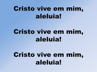 Cristo vive em mim,
aleluia!
Cristo vive em mim,
aleluia!
Cristo vive em mim,
aleluia!
 