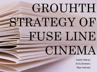 GROUHTH
STRATEGY OF
FUSE LINE
CINEMA
Toshiki Mat sui
Eriko Enomot o
Risa Yoshioka
 