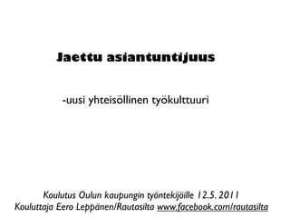 Jaettu asiantuntijuus


           -uusi yhteisöllinen työkulttuuri




       Koulutus Oulun kaupungin työntekijöille 12.5. 2011
Kouluttaja Eero Leppänen/Rautasilta www.facebook.com/rautasilta
 