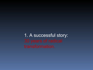 1. A successful story:  30 years of radical transformation. 