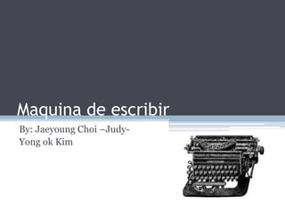 Maquina de escribir
By: Jaeyoung Choi –Judy-
Yong ok Kim
 