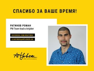 СПАСИБО ЗА ВАШЕ ВРЕМЯ!
РАТИНОВ РОМАН
PM Team-lead в Artjoker
FACEBOOK.COM/RRATINOV
R.RATINOV@ARTJOKER.UA
 