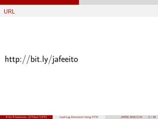 URL
http://bit.ly/jafeeito
K.Ito R.Sakemoto (UTokyo YJFX) Lead-Lag Estimation Using DTW JAFEE 2019/2/23 2 / 26
 