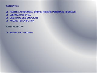 AMBIENT 3 :  HÀBITS : AUTONOMIA, ORDRE, HIGIENE PERSONAL I SOCIALS LLENGUATGE ORAL GESTIÓ DE LES EMOCIONS PROJECTE: LA BOTIGA PATI I PAVELLÓ : MOTRICITAT GROSSA 
