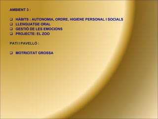 AMBIENT 3 :  HÀBITS : AUTONOMIA, ORDRE, HIGIENE PERSONAL I SOCIALS LLENGUATGE ORAL GESTIÓ DE LES EMOCIONS PROJECTE: EL ZOO PATI I PAVELLÓ : MOTRICITAT GROSSA 
