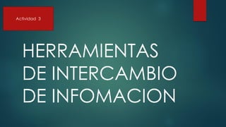 HERRAMIENTAS
DE INTERCAMBIO
DE INFOMACION
Actividad 3
 