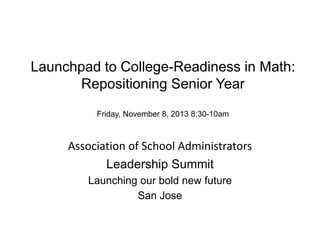 Launchpad to College-Readiness in Math:
Repositioning Senior Year
Friday, November 8, 2013 8:30-10am

Association of School Administrators
Leadership Summit
Launching our bold new future
San Jose

 