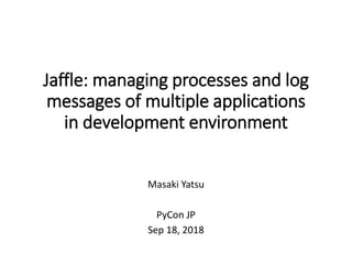 Jaffle: managing processes and log
messages of multiple applications
in development environment
Masaki Yatsu
PyCon JP
Sep 18, 2018
 