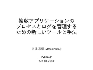 複数アプリケーションの
プロセスとログを管理する
ための新しいツールと手法
谷津 真樹 (Masaki Yatsu)
PyCon JP
Sep 18, 2018
 