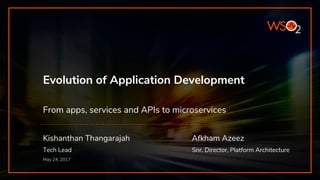 Evolution of Application Development
From apps, services and APIs to microservices
Kishanthan Thangarajah Afkham Azeez
Tech Lead Snr. Director, Platform Architecture
May 24, 2017
 