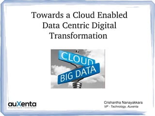 Towards a Cloud Enabled 
Data Centric Digital 
Transformation 
Crishantha Nanayakkara
VP ­ Technology, Auxenta
 