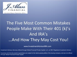 The Five Most Common Mistakes
People Make With Their 401 (k)’s
And IRA’s
…And How They May Cost You!
www.InvestmentAdvisorMN.com
Investment Advisory Services offered through Global Financial Private Capital, LLC, an SEC Registered Investment Advisor.
Insurance and Annuity product guarantees are subject to the claims-paying ability of the issuing company, and are not offered
through Global Financial Private Capital.

 