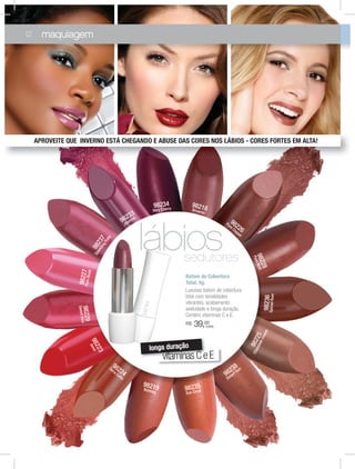 Batom de Cobertura
Total, 4g.
Luxuoso batom de cobertura
total com tonalidades
vibrantes, acabamento
aveludado e longa duração.
Contém vitaminas C e E.
R$ 39,00
(cada)
lábiossedutores
vitaminasCeEvitaminasCe
longa duração
98224
Terra Cotta
98223
Amor
98236SpicedRum
98235
Sun Coral
98238
Desert Sun
98226
Pure Copper
98228
PureMalt
98225
ChocolateCream
98219Nutmeg
98229
SweetKiss
98227PureBlush
98218Brownie
98233
Jasmine
98237
SparklingRuby
98234
Very Cherry
maquiagem12
APROVEITE QUE INVERNO ESTÁ CHEGANDO E ABUSE DAS CORES NOS LÁBIOS - CORES FORTES EM ALTA!
 