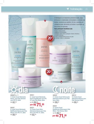 hidratação 25
89351
9. Loção Facial Hidratante
Diurna Equilibrante com FPS
15* para Pele Mista, 50ml
de R$ 89,00
89381
8. Loção Facial Hidratante
Matiﬁcante Diurna para Pele
Oleosa com FPS 15*, 50ml
R$ 89,00
89321
10. Creme Facial Ultra-
Hidratante Diurno para Pele
Seca com FPS 15*, 50ml.
R$ 82,00
88902 letra ”A”
7. Creme Facial Hidratante
Diurno para Pele Sensível
com FPS 15, 50ml
R$ 82,00
89441
12. Creme Facial
Equilibrante Noturnopara Pele
Mista / Pele Oleosa, 50ml
de R$ 89,00
89545
11. Creme Facial Refrescante
Hidratante Noturno para Pele
Seca, 50ml.
R$ 89,00
89512
13. Creme Facial
Hidratante Noturno para
Pele Sensível, 50ml
R$ 89,00
888890902 letetra ”A”A”
dia 895455
noite
7
8
9
10
11
12
13
A hidratação é um tratamento profundo da pele, capaz
de favorecer a elasticidade, luminosidade e a umidade dos
tecidos, mantendo seu equilíbrio. Ela faz a reposição da
umidade da pele, eliminando as tensões e suavizando as
ﬁnas linhas de expressão.
Seus principais benefícios são:
DEDESCONTO
20%
DDDDEE
22000%%%
EE
00
por R$ 71,20
por R$ 71,20
DEDESCONTO
20%
DDDDEE
22000%%%
EE
0
 