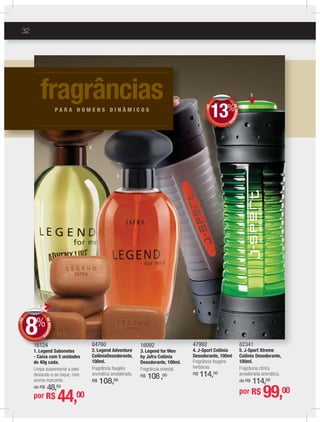 32
16124
1. Legend Sabonetes
- Caixa com 5 unidades
de 40g cada.
Limpa suavemente a pele
deixando-a ao toque, com
aroma marcante.
de R$ 48,00
16092
3. Legend for Men
by Jafra Colônia
Desodorante, 100ml.
Fragrância oriental.
R$ 108,00
47992
4. J-Sport Colônia
Desodorante, 100ml
Fragrância fougére
herbácea.
R$ 114,00
82341
5. J-Sport Xtreme
Colônia Desodorante,
100ml.
Fragrância cítrica
amadeirada aromática.
de R$ 114,00
84760
2. Legend Adventure
ColôniaDesodorante,
100ml.
Fragrância fougère
aromática amadeirada.
R$ 108,00
4
5
1
fragrânciasP A R A H O M E N S D I N Â M I C O S
+DE
DEDESCON
TO
13%
por R$ 99,00
16161124
11
+DE
DEDESCONT
O8%%
por R$ 44,00
2
3
 