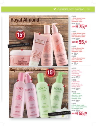 cuidados com o corpo 39
87499
8. Royal Ginger Loção
para o Corpo com Extrato
de Gengibre, 250ml.
de R$ 65,00
80372
7. Royal Ginger
Óleo para o Corpo
com Extrato de
Gengibre, 250ml.
de R$ 65,00
87532
6. Royal Rose
Loção para o
Corpo com Extrato
de Rosa 250ml.
de R$ 65,00
85752
5. Royal Rose
Óleo para o Corpo
com Extrato
de Rosa 250ml.
de R$ 65,00
87489
1. Royal Almond Creme
para o Corpo com
Amêndoas, 250ml.
de R$ 89,00
87570
2. Royal Almond Creme
Esfoliante para o Corpo
com Amêndoas, 200ml.
de R$ 65,00
87487
4. Royal Almond Loção
para o Corpo com
Amêndoas, 250ml.
R$ 65,00
87488
3. Royal Almond Óleo
para o Corpo com
Amêndoas, 250ml.
R$ 65,00
8
1
p
A
dd
88
2
E
c
dd
88
4
p
A
RR
88
3
p
A
RR
88
8
p
d
dd
88
7
Ó
c
G
dd
88
6
L
C
d
dd
5
Ó
c
d
dd
88
5
cuidados para as CORPO
RRRRRRRRRRRRRRRRRRRRRRRRRRRRRRRRRRRRRRRRRRRRRRRRRRRRRRRRRRRRRRRRRRRRRRRRRRRRRRRRRRRRRRRRRRRRRRRRRRRRRRRRRRRRRRRRRRRRRRRRRRRRRRRRRRooooooooooooooooooooooooooooooooooooooooooooooooooooooooooooooooooooooooooooooooooooooooooooooooooooooooooooooooooooooooooooooooooooooooooooooooooooyyyyyyyyyyyyyyyyyyyyyyyyyyyyyyyyyyyyyyyyyyyyyyyyyyyyyyyyyyyyyyyyyyyyyyyyyyyyyyyyyyyyyyyyyyyyyyyyyyaaaaaaaaaaaaaaaaaaaaaaaaaaaaaaaaaaaaaaaaaaaaaaaaaaaaaaaaaaaaaaaaaaaaaaaaaaaaaaaaaaaaaaaaaaaaaaaaaaaaaaaaaaaaaaaaaaaaaaaaaaaaallllllllllllllllllllllllllllllllllllllllllllllllllllllllllllllllllllllllllllllllllllllll GGGGGGGGGGGGGGGGGGGGGGGGGGGGGGGGGGGGGGGGGGGGGGGGGGGGGGGGGGGGGGGGGGGGGGGGGGGGGGGGGGGGGGGGGGGGGGGGGGGGGGGGGGGGGGGGGGGGGGGGGiiiiiiiiiiiiiiiiiiiiiiiiiiiiiiiiiiiiiiiiiiiiiiiiiiiiiiiiiiiiiiiiiiiinnnnnnnnnnnnnnnnnnnnnnnnnnnnnnnnnnnnnnnnnnnnnnnnnnnnnnnnnnnnnnnnnnnnnnnnnnnnnnnnnnnnnnnnnnnggggggggggggggggggggggggggggggggggggggggggggggggggggggggggggggggggggggggggggggggggggggggggggggggeeeeeeeeeeeeeeeeeeeeeeeeeeeeeeeeeeeeeeeeeeeeeeeeeeeeeeeeeeeeeeeeeeeeeeeeeeeeeeeeeeeeeeeeeeeeeeeeeeeeerrrrrrrrrrrrrrrrrrrrrrrrrrrrrrrrrrrrrrrrrrrrrrrrrrrrrrrrrrrrrrrrrrrrrrrrrr eeeeeeeeeeeeeeeeeeeeeeeeeeeeeeeeeeeeeeeeeeeeeeeeeeeeeeeeeeeeeeeeeeeeeeeeeeeeeeeeeeeeeeeeeeeeeeeeeeeeeeeee RRRRRRRRRRRRRRRRRRRRRRRRRRRRRRRRRRRRRRRRRRRRRRRRRRRRRRRRRRRRRRRRRRRRRRRRRRRRRRRRRRRRRRRRRRRRRRRRRRRRRRRRRRRRRRRRRRoooooooooooooooooooooooooooooooooooooooooooooooooooooooooooooooooooooooooooooooooooooooooooooooosssssssssssssssssssssssssssssssssssssssssssssssssssssssssssssssssssssssssssssssssssssssssssssssssssssssssssssssssssssssssssssssseeeeeeeeeeeeeeeeeeeeeeeeeeeeeeeeeeeeeeeeeeeeeeeeeeeeeeeeeeeeeeeeeeeeeeeeeeeeeeeeeeeeeeeeeeeeeeeeeeeeeeeeeeeeeeeeeeee
cuidados para as CORPO
Deixa a pele hidratada,
com suave perfume...
4
3
2
1
6
5
7
8
DEDESCONTO
15%
DDEE
DEDESCONTO
15%
DDEE
por R$ 55,20
por R$ 75,60
por R$ 55,20
CADA
 