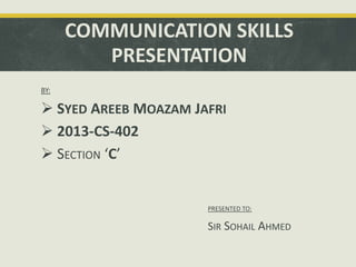 COMMUNICATION SKILLS
PRESENTATION
BY:
 SYED AREEB MOAZAM JAFRI
 2013-CS-402
 SECTION ‘C’
PRESENTED TO:
SIR SOHAIL AHMED
 