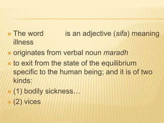 The word مَرِيْض is an adjective (sifa) meaning illnessoriginates from verbal noun maradhto exit from the state of the equilibrium specific to the human being; and it is of two kinds: (1) bodily sickness… (2) vices 