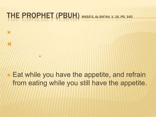 The Prophet (PBUH) Wasā’il al-Shī‘ah, v. 16, pg. 540 كُلْوَاَنْتَتَشْتَهِيوَاَمْسِكْوَاَنْتَتَشْتَهِي.Eat while you have the appetite, and refrain from eating while you still have the appetite. 