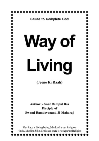 





Salute to Complete God
Way of
Living
(Jeene Ki Raah)
Author: - Sant Rampal Das
Disciple of
Swami Ramdevanand Ji Maharaj
OurRaceisLivingbeing,MankindisourReligion
Hindu,Muslim,Sikh,Christian,thereisnoseparateReligion
 