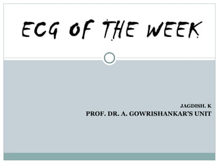 JAGDISH. K PROF. DR. A. GOWRISHANKAR’S UNIT ECG OF THE WEEK 