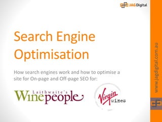 Search Engine
Optimisation
How search engines work and how to optimise a
site for On-page and Off-page SEO for:
www.jagdigital.com.au
 