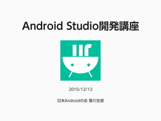 Android Studio開発講座
2015/12/12
日本Androidの会 香川支部
 