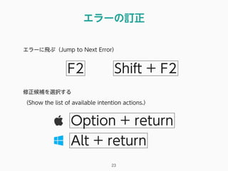 エラーの訂正
23
エラーに飛ぶ（Jump to Next Error）
F2
Option + return
修正候補を選択する
（Show the list of available intention actions.）
Alt + return
Shift + F2
 