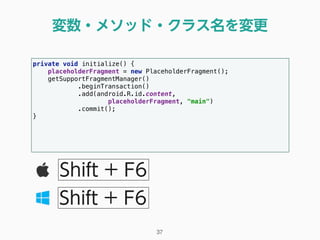 変数・メソッド・クラス名を変更
37
Shift + F6
Shift + F6
private void initialize() { 
placeholderFragment = new PlaceholderFragment(); 
getSupportFragmentManager() 
.beginTransaction() 
.add(android.R.id.content, 
placeholderFragment, "main") 
.commit(); 
} 
 