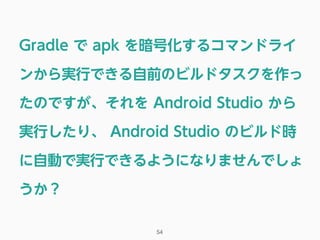 Gradle で apk を暗号化するコマンドライ
ンから実行できる自前のビルドタスクを作っ
たのですが、それを Android Studio から
実行したり、 Android Studio のビルド時
に自動で実行できるようになりませんでしょ
うか？
54
 
