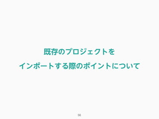 既存のプロジェクトを
インポートする際のポイントについて
56
 