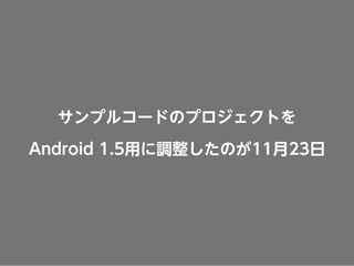 サンプルコードのプロジェクトを 
Android 1.5用に調整したのが11月23日
 