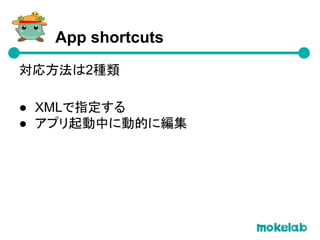 XMLでショートカットを追加
<shortcuts>
<shortcut>
<intent/>
<categories />
</shortcut>
</shortcuts>
2. xml/shortcuts.xmlでショートカットを定義
 