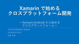 / 48
Xamarin で始める
クロスプラットフォーム開発
～Xamarin.Android から始める
クロスプラットフォーム～
1
JAPAN ANDROID GROUP
2018年03月14日
石崎 充良
 
