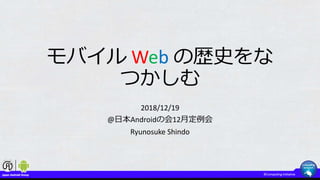 モバイル Web の歴史をな
つかしむ
2018/12/19
@日本Androidの会12月定例会
Ryunosuke Shindo
 