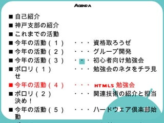 Agenda 自己紹介 神戸支部の紹介  これまでの活動  今年の活動（１） ・・・資格取ろうぜ 今年の活動（２） ・・・グループ開発  今年の活動（３） ・・・初心者向け勉強会  ポロリ（１） ・・・勉強会のネタをチラ見せ  今年の活動（４） ・・・ HTML5 勉強会   ポロリ（２） ・・・関連技術の紹介と担当決め！  今年の活動（５） ・・・ハードウェア倶楽部始動  ポロリ（３） ・・・これが Android マシンだ！  