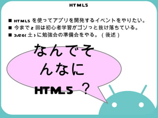 HTML5 HTML5を使ってアプリを開発するイベントをやりたい。 今まで2回は初心者学習がゴソっと抜け落ちている。 3/26(土)に勉強会の準備会をやる。（後述） なんでそんなに HTML5 ？ 