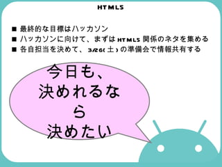 HTML5 最終的な目標はハッカソン ハッカソンに向けて、まずはHTML5関係のネタを集める 各自担当を決めて、3/26(土)の準備会で情報共有する 今日も、 決めれるなら 決めたい 